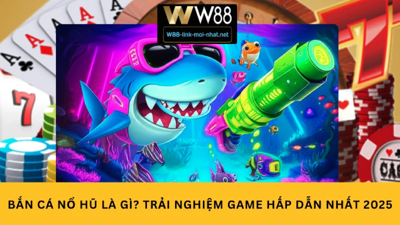 Bắn cá nổ hũ là gì? Trải nghiệm game hấp dẫn nhất 2025